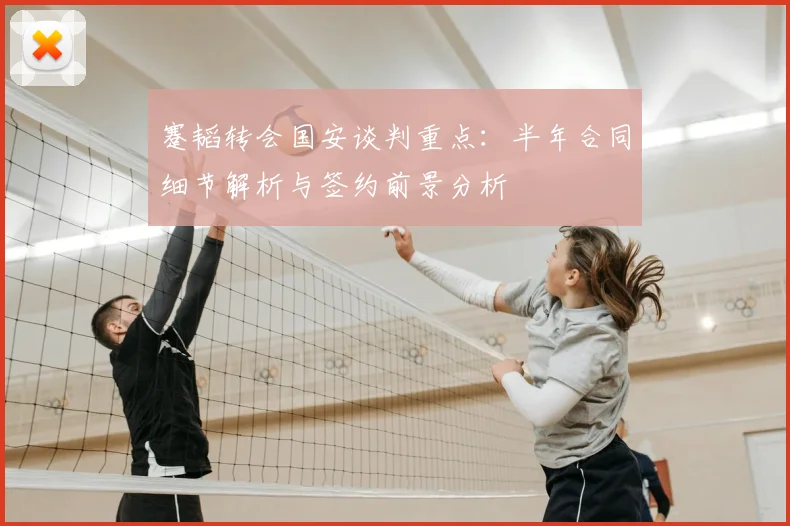 蹇韬转会国安谈判重点：半年合同细节解析与签约前景分析