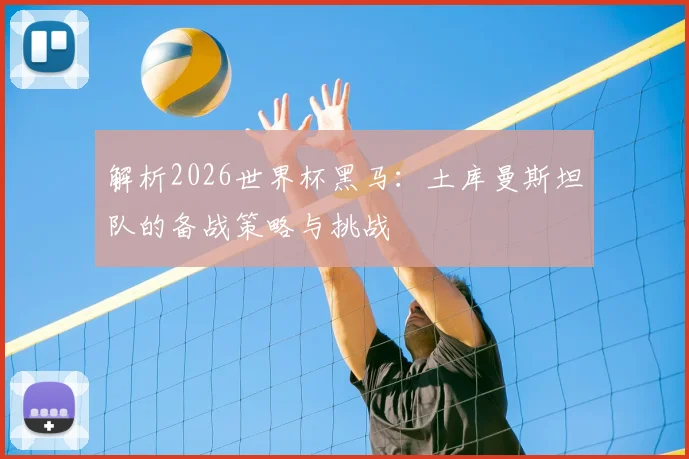 解析2026世界杯黑马:土库曼斯坦队的备战策略与挑战