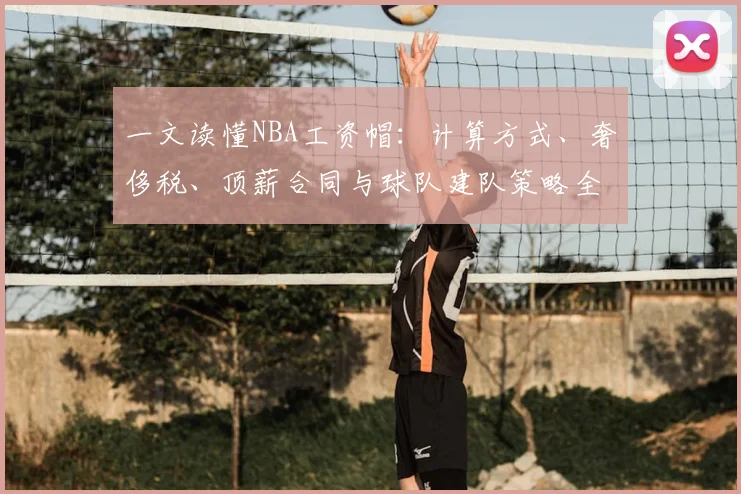 一文读懂NBA工资帽：计算方式、奢侈税、顶薪合同与球队建队策略全解析