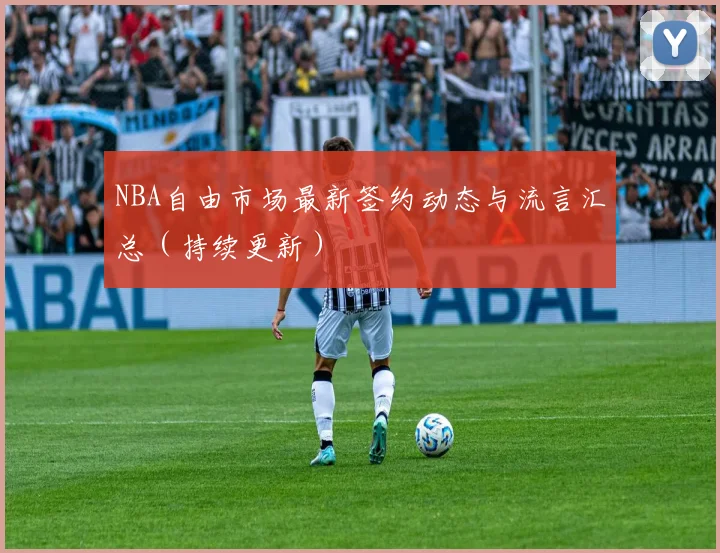 NBA自由市场最新签约动态与流言汇总（持续更新）