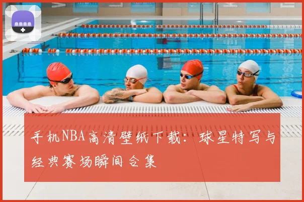 手机NBA高清壁纸下载:球星特写与经典赛场瞬间合集