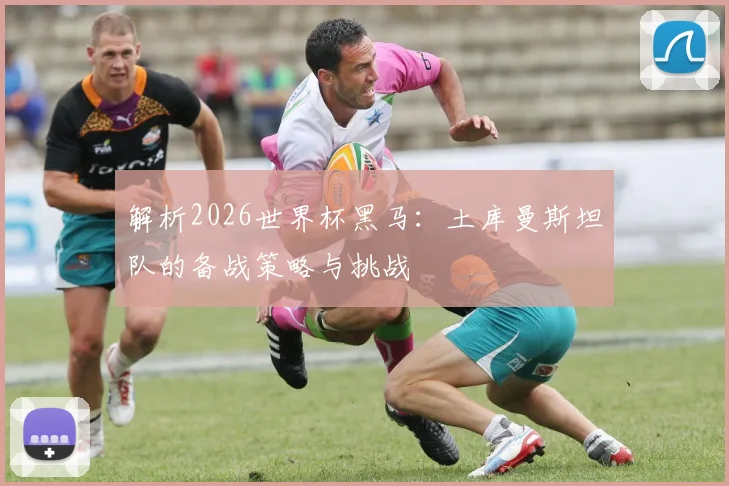 解析2026世界杯黑马：土库曼斯坦队的备战策略与挑战