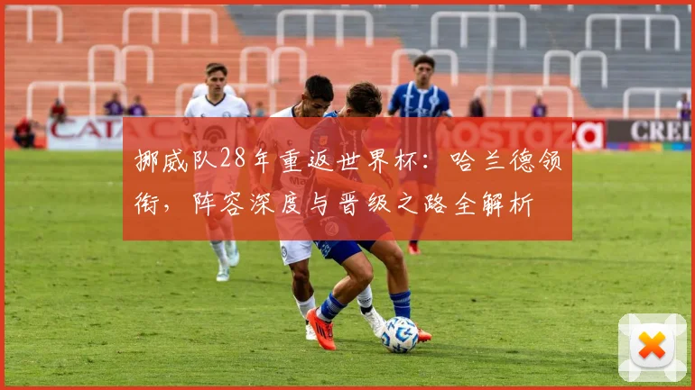 挪威队28年重返世界杯：哈兰德领衔，阵容深度与晋级之路全解析