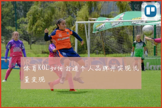 体育KOL如何打造个人品牌并实现流量变现