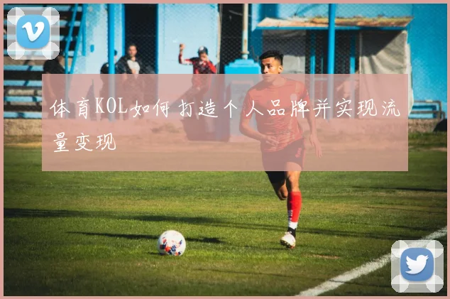 体育KOL如何打造个人品牌并实现流量变现