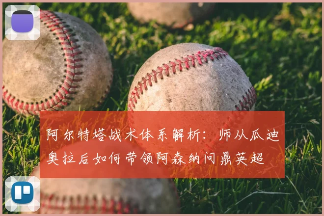 阿尔特塔战术体系解析：师从瓜迪奥拉后如何带领阿森纳问鼎英超