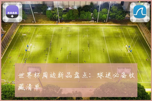 世界杯周边新品盘点:球迷必备收藏清单