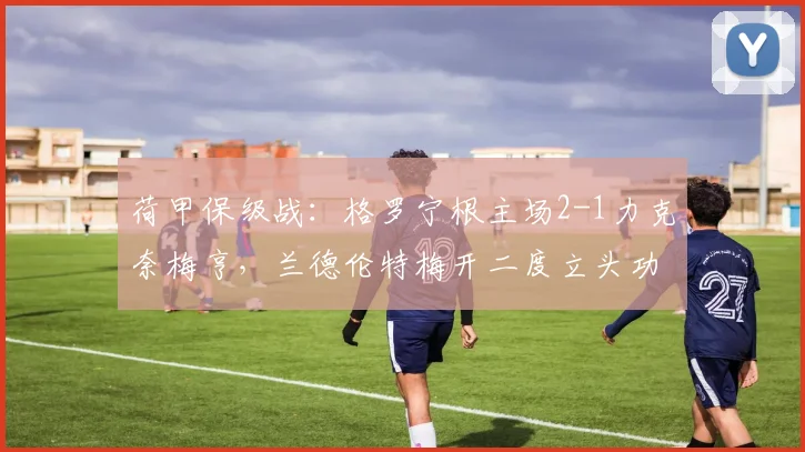荷甲保级战：格罗宁根主场2-1力克奈梅亨，兰德伦特梅开二度立头功