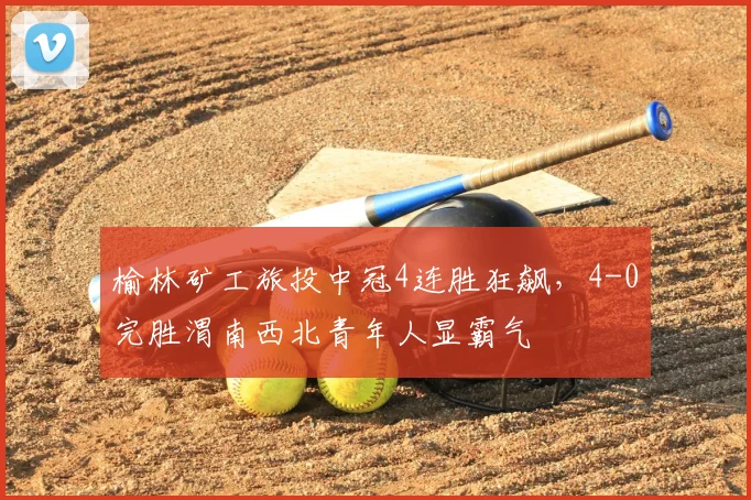 榆林矿工旅投中冠4连胜狂飙，4-0完胜渭南西北青年人显霸气