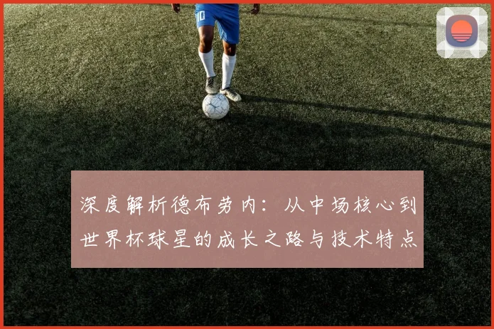 深度解析德布劳内：从中场核心到世界杯球星的成长之路与技术特点