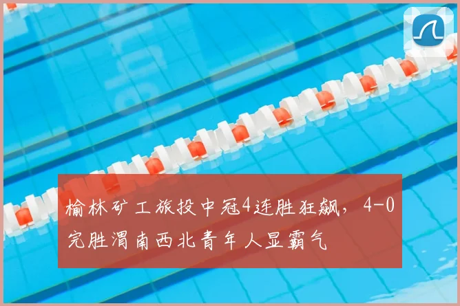 榆林矿工旅投中冠4连胜狂飙,4-0完胜渭南西北青年人显霸气