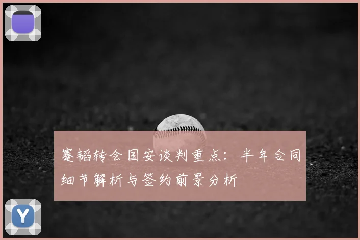 蹇韬转会国安谈判重点：半年合同细节解析与签约前景分析