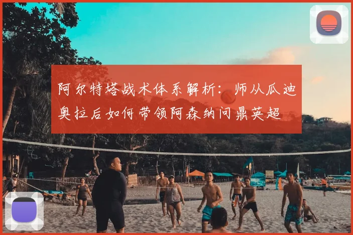 阿尔特塔战术体系解析：师从瓜迪奥拉后如何带领阿森纳问鼎英超