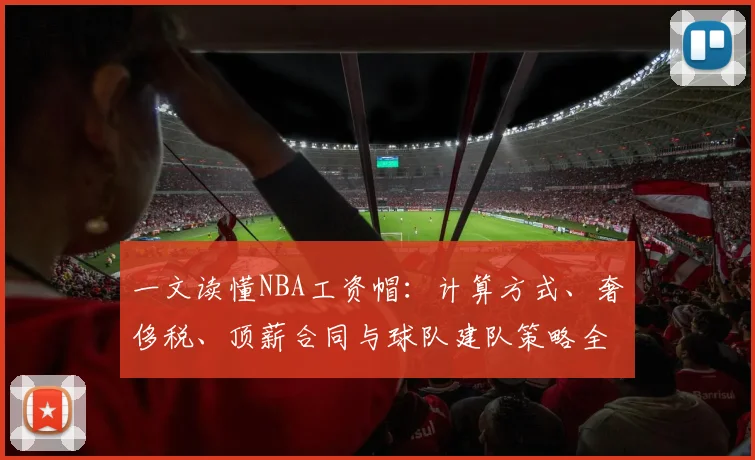 一文读懂NBA工资帽:计算方式、奢侈税、顶薪合同与球队建队策略全解析