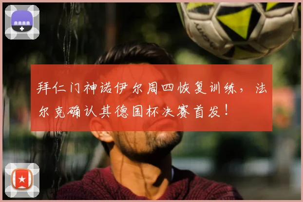 拜仁门神诺伊尔周四恢复训练，法尔克确认其德国杯决赛首发！