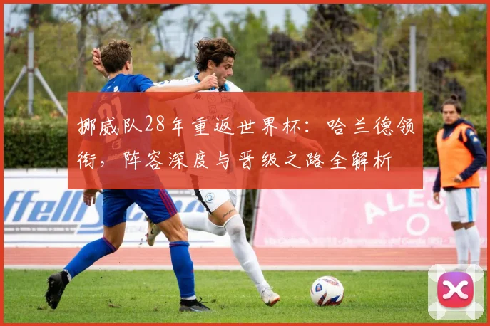 挪威队28年重返世界杯：哈兰德领衔，阵容深度与晋级之路全解析
